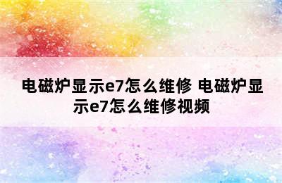 电磁炉显示e7怎么维修 电磁炉显示e7怎么维修视频